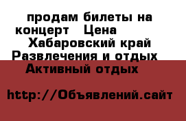 продам билеты на концерт › Цена ­ 3 000 - Хабаровский край Развлечения и отдых » Активный отдых   